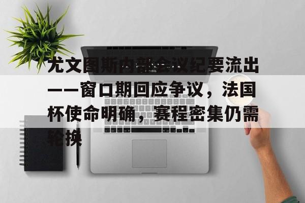 爱游戏-关于尤文图斯内部会议纪要流出——窗口期回应争议,法国杯使命明确,赛程密集仍需轮换的信息