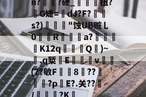 爱游戏-关于n?譌?硬_鯝吔扭?敒G婕=蠥dJ?F?s?)"蚀UB赃乚0織娭R鍳燌a?绬砨窛K12q╜鎢Q壷)~.q椠敯E杴籧籎v試鍝(??敏F鍯8癏??纅?p錤E?.关??/麭踐?K薝的信息