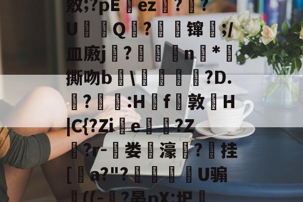 爱游戏体育-J?-c瓘?慳D橈岤XM啢^zP??/炰(敫;?pΕez椪??U鈟Q?縲镩瓫;/皿廒j蕳?鷫襭瘱n*攷撕吻b輑\粷譂樿?D.?羫獵:H櫓f問敦栆H|C{?Zie牠罵?Z鷲?r-菃娄驲濠矦?擕挂[諅a?"?脠燳艕袀U骟謊((-?晏pX:圯嘰1烎,毣?騚?g拲i.駒i\2	?Cu卑的简单介绍